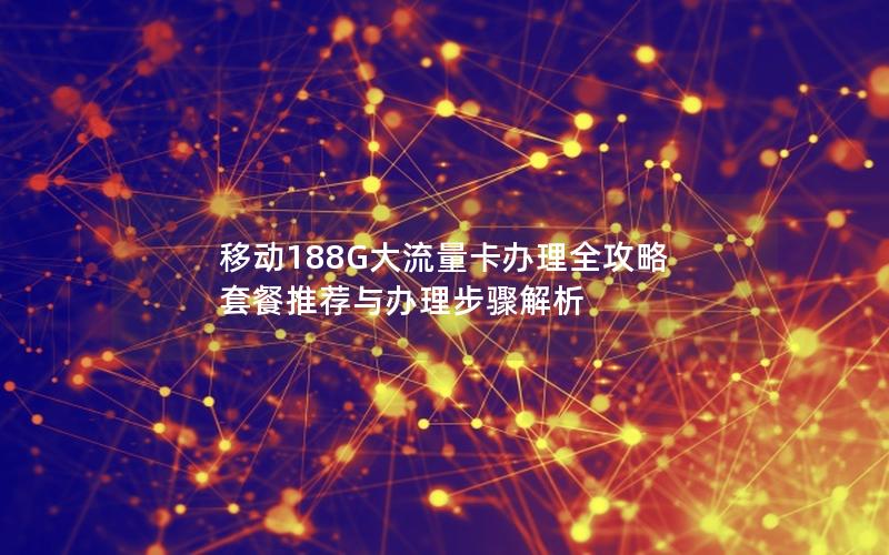 移动188G大流量卡办理全攻略  套餐推荐与办理步骤解析