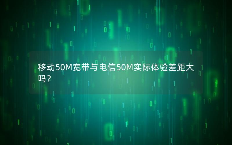 移动50M宽带与电信50M实际体验差距大吗？