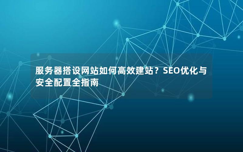 服务器搭设网站如何高效建站？SEO优化与安全配置全指南