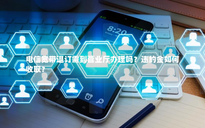 电信宽带退订需到营业厅办理吗？违约金如何收取？