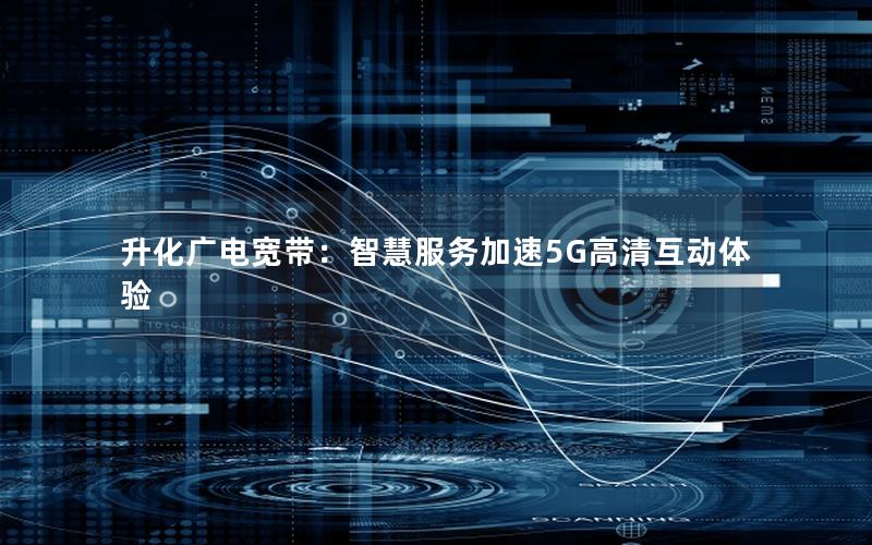 升化广电宽带：智慧服务加速5G高清互动体验