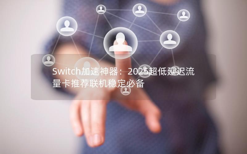 Switch加速神器：2025超低延迟流量卡推荐联机稳定必备