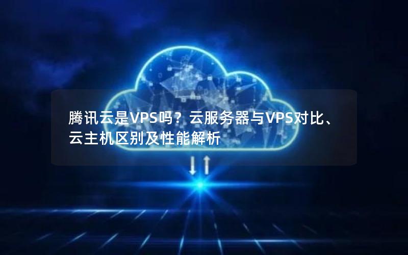 腾讯云是VPS吗？云服务器与VPS对比、云主机区别及性能解析