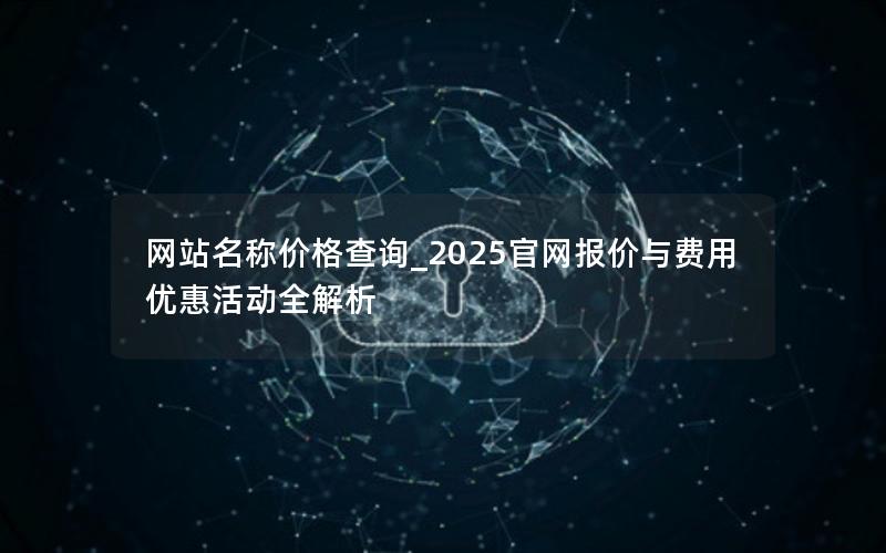 网站名称价格查询_2025官网报价与费用优惠活动全解析