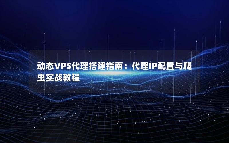 动态VPS代理搭建指南：代理IP配置与爬虫实战教程