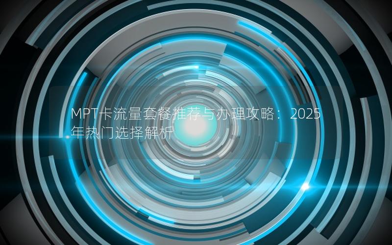 MPT卡流量套餐推荐与办理攻略：2025年热门选择解析