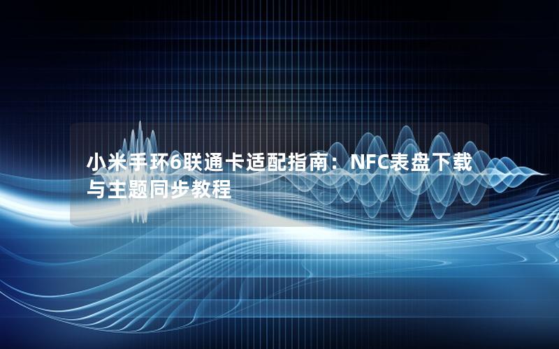 小米手环6联通卡适配指南：NFC表盘下载与主题同步教程