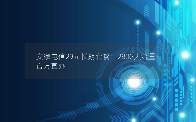 安徽电信29元长期套餐：280G大流量+官方直办