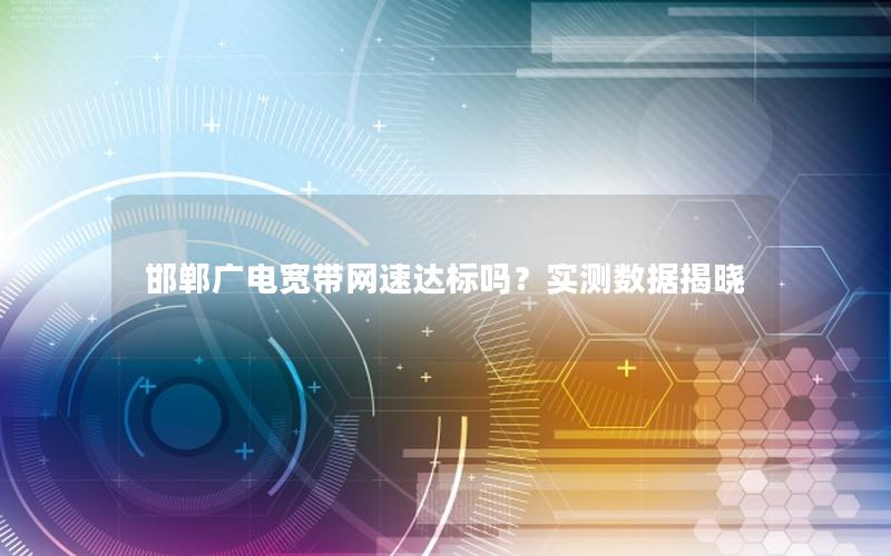 邯郸广电宽带网速达标吗？实测数据揭晓