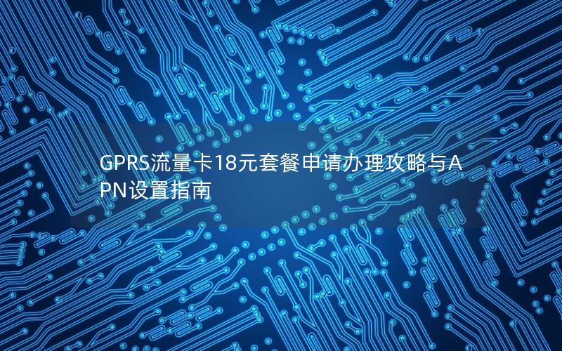 GPRS流量卡18元套餐申请办理攻略与APN设置指南