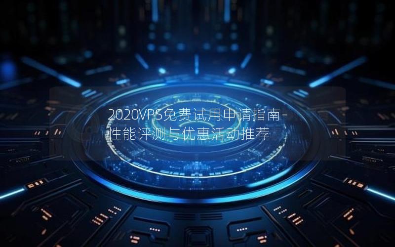 2020VPS免费试用申请指南-性能评测与优惠活动推荐