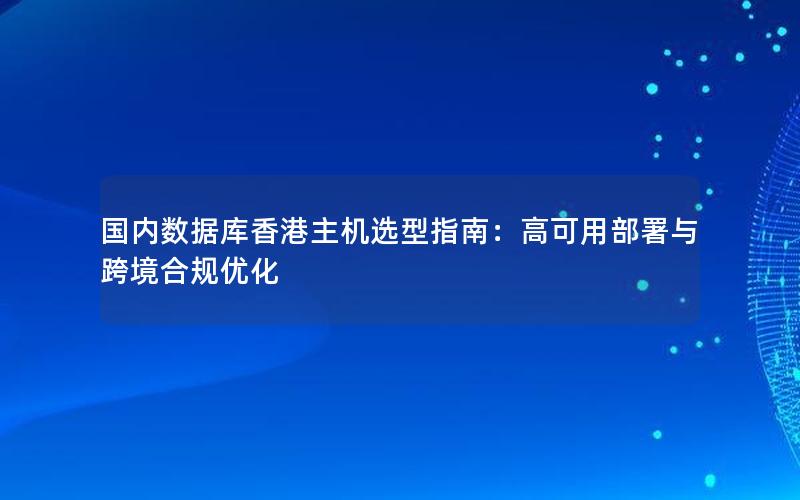 国内数据库香港主机选型指南：高可用部署与跨境合规优化