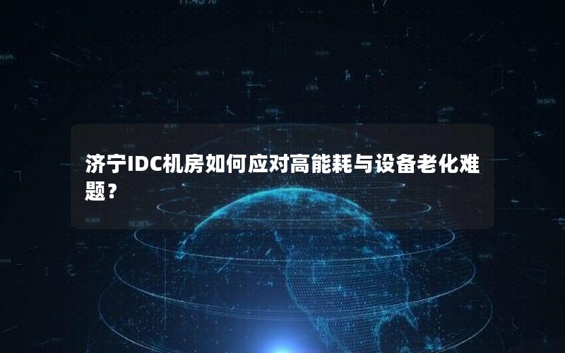 济宁IDC机房如何应对高能耗与设备老化难题？