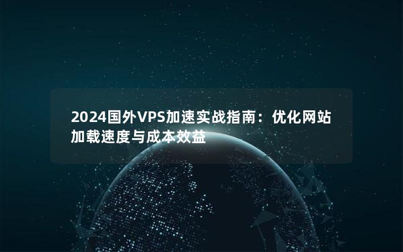 2024国外VPS加速实战指南：优化网站加载速度与成本效益