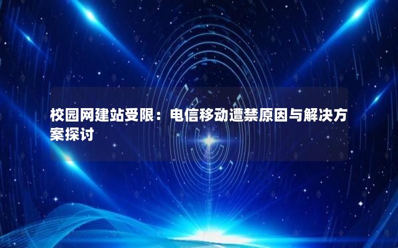 校园网建站受限：电信移动遭禁原因与解决方案探讨