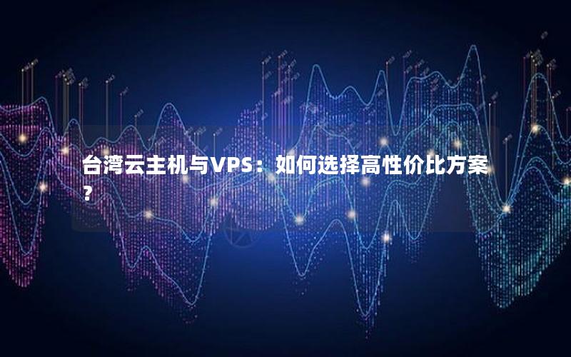 台湾云主机与VPS：如何选择高性价比方案？