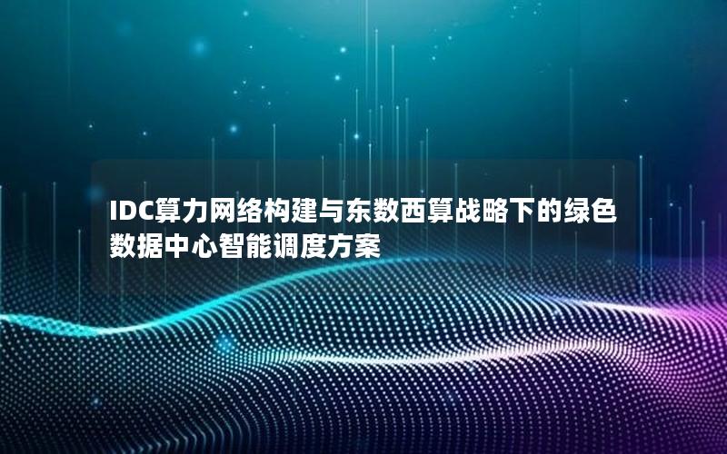 IDC算力网络构建与东数西算战略下的绿色数据中心智能调度方案