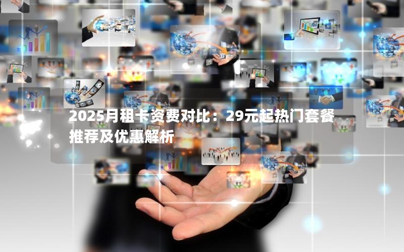 2025月租卡资费对比：29元起热门套餐推荐及优惠解析