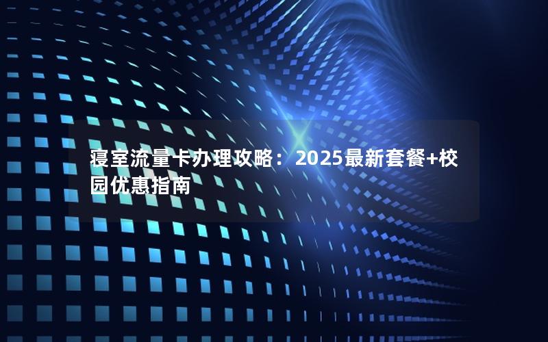 寝室流量卡办理攻略：2025最新套餐+校园优惠指南