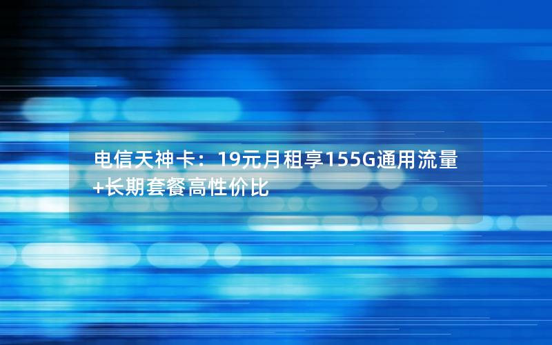 电信天神卡：19元月租享155G通用流量+长期套餐高性价比