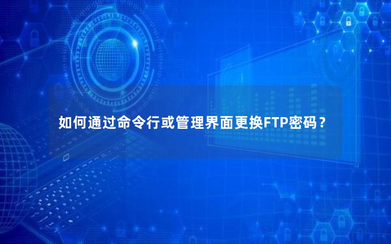 如何通过命令行或管理界面更换FTP密码？