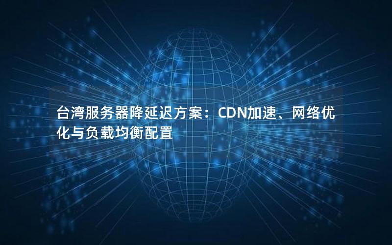 台湾服务器降延迟方案：CDN加速、网络优化与负载均衡配置