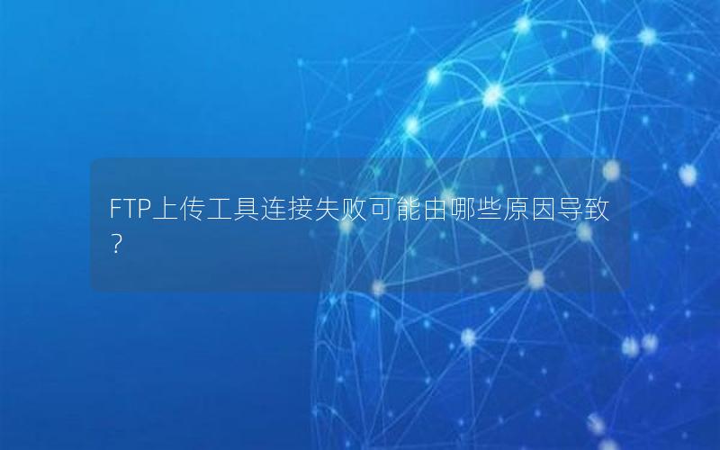 FTP上传工具连接失败可能由哪些原因导致？