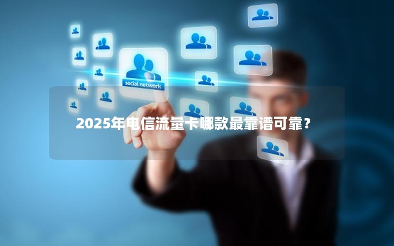 2025年电信流量卡哪款最靠谱可靠？