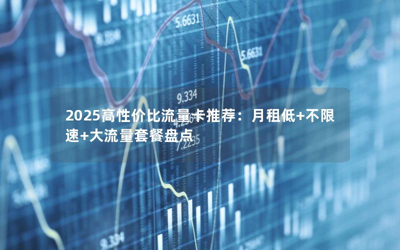 2025高性价比流量卡推荐：月租低+不限速+大流量套餐盘点