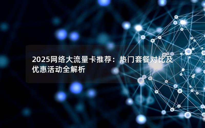 2025网络大流量卡推荐：热门套餐对比及优惠活动全解析