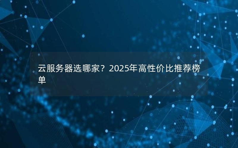 云服务器选哪家？2025年高性价比推荐榜单