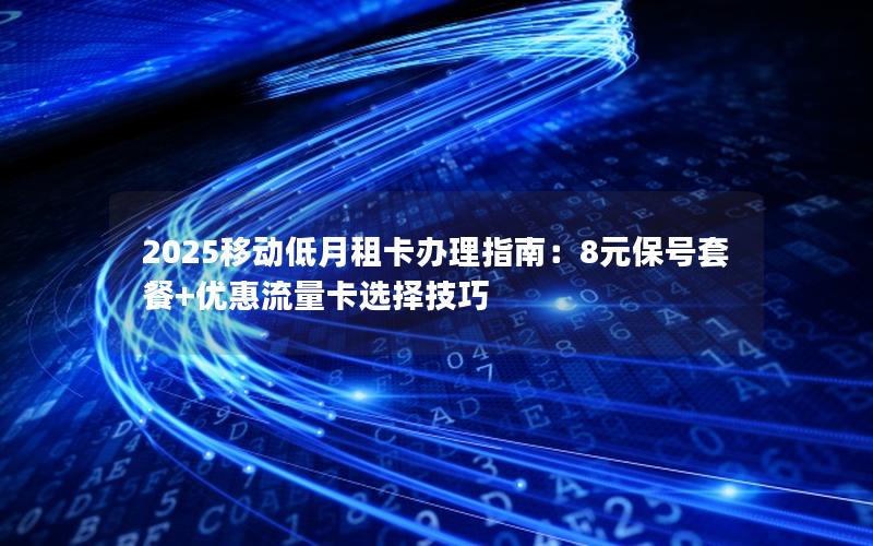 2025移动低月租卡办理指南：8元保号套餐+优惠流量卡选择技巧