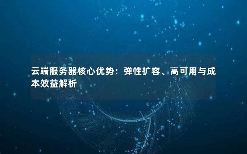 云端服务器核心优势：弹性扩容、高可用与成本效益解析