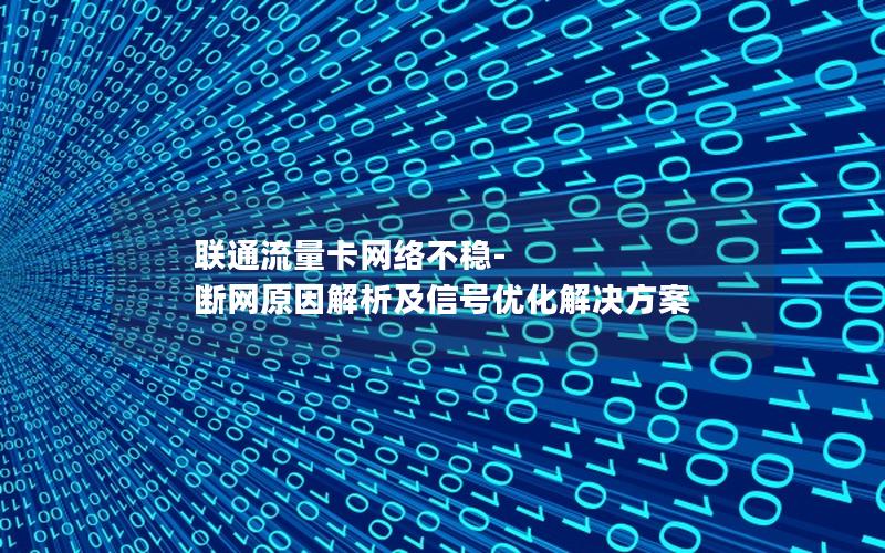 联通流量卡网络不稳-断网原因解析及信号优化解决方案