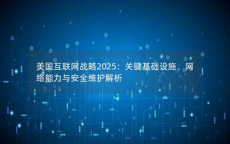 美国互联网战略2025：关键基础设施、网络能力与安全维护解析