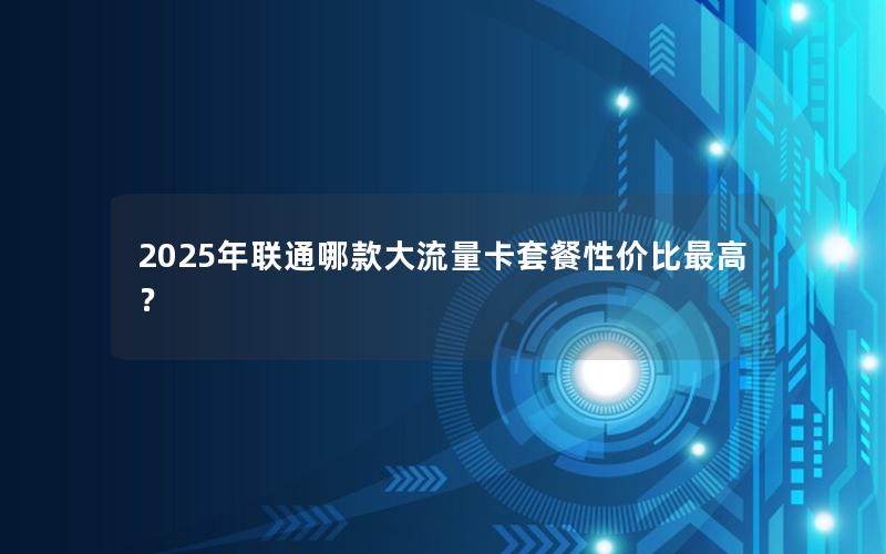 2025年联通哪款大流量卡套餐性价比最高？