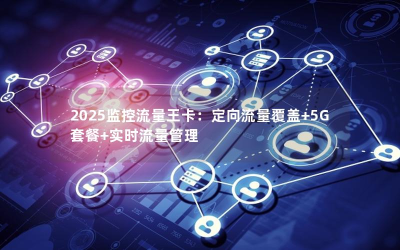 2025监控流量王卡：定向流量覆盖+5G套餐+实时流量管理