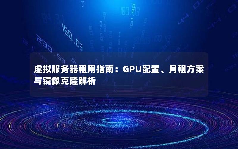 虚拟服务器租用指南：GPU配置、月租方案与镜像克隆解析