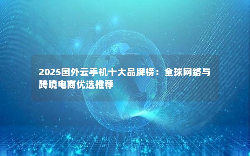 2025国外云手机十大品牌榜：全球网络与跨境电商优选推荐