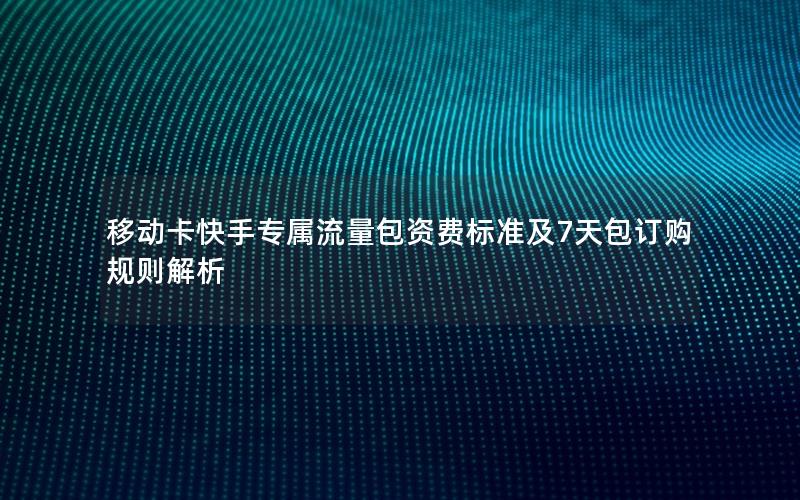 移动卡快手专属流量包资费标准及7天包订购规则解析