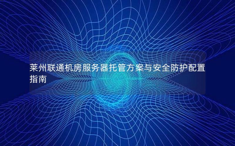 莱州联通机房服务器托管方案与安全防护配置指南