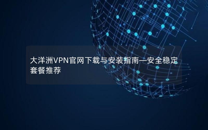 大洋洲VPN官网下载与安装指南—安全稳定套餐推荐