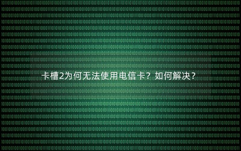 卡槽2为何无法使用电信卡？如何解决？