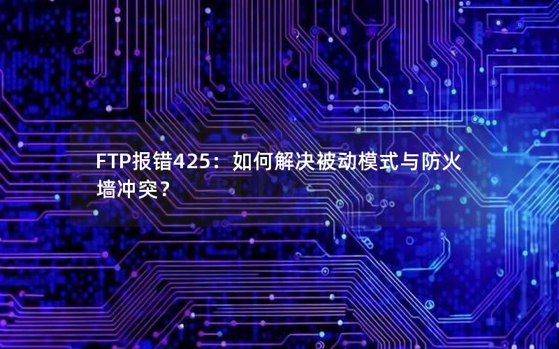 FTP报错425：如何解决被动模式与防火墙冲突？