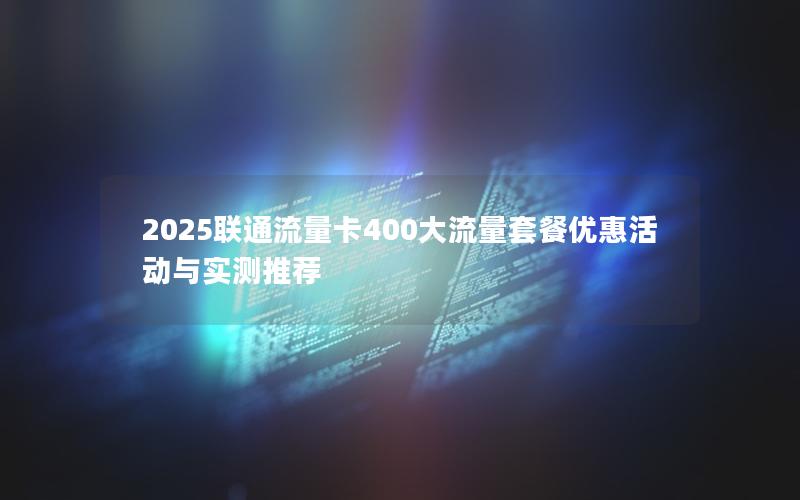 2025联通流量卡400大流量套餐优惠活动与实测推荐