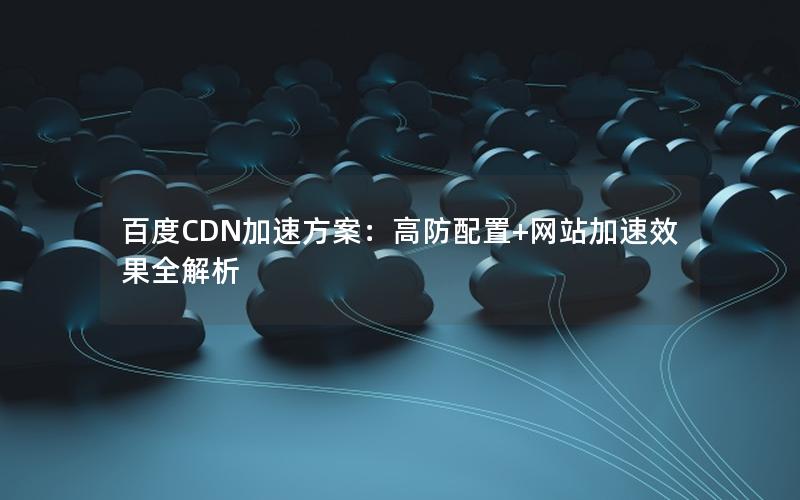 百度CDN加速方案：高防配置+网站加速效果全解析