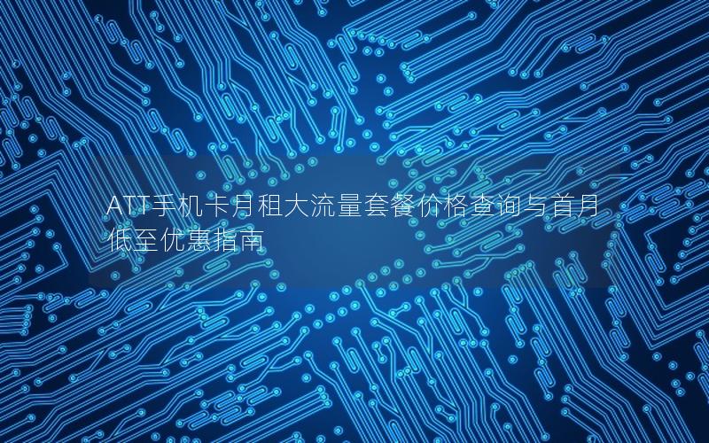 ATT手机卡月租大流量套餐价格查询与首月低至优惠指南