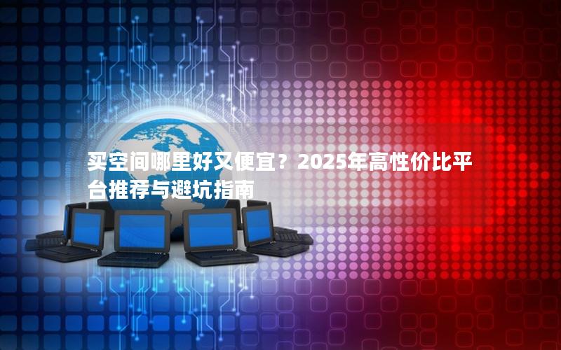 买空间哪里好又便宜？2025年高性价比平台推荐与避坑指南