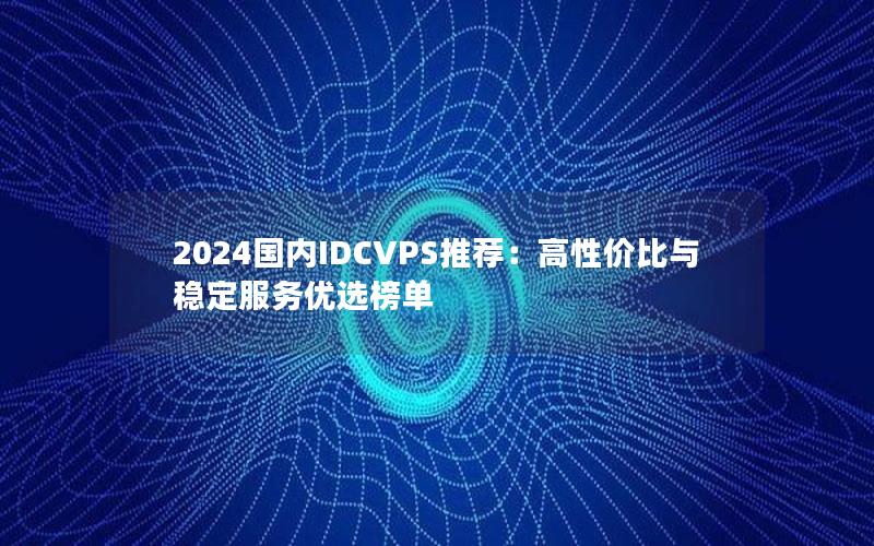 2024国内IDCVPS推荐：高性价比与稳定服务优选榜单