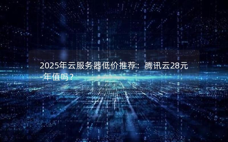 2025年云服务器低价推荐：腾讯云28元-年值吗？